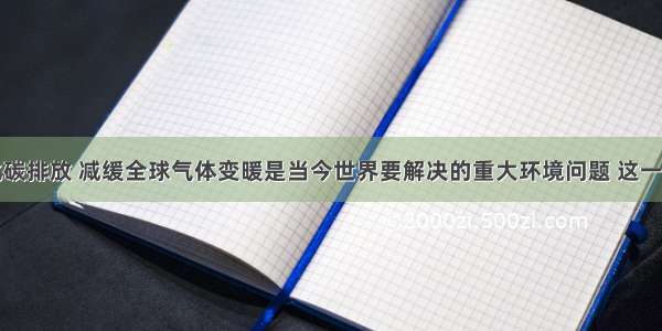 减少二氧化碳排放 减缓全球气体变暖是当今世界要解决的重大环境问题 这一问题的解决