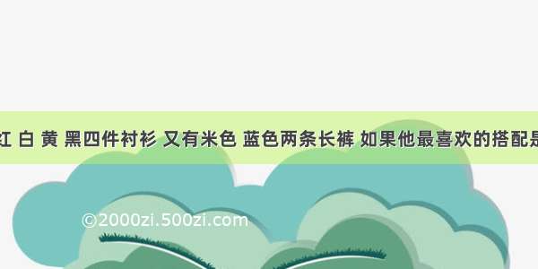 小明有红 白 黄 黑四件衬衫 又有米色 蓝色两条长裤 如果他最喜欢的搭配是白色衬