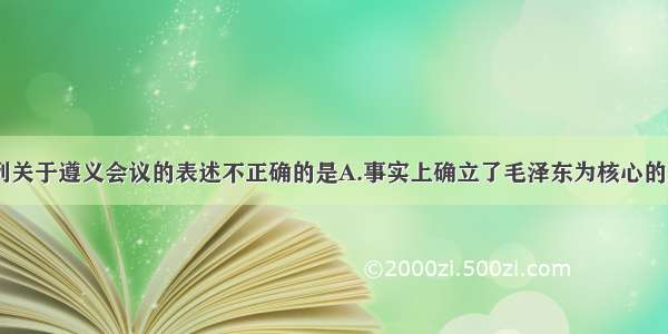 单选题下列关于遵义会议的表述不正确的是A.事实上确立了毛泽东为核心的正确领导B