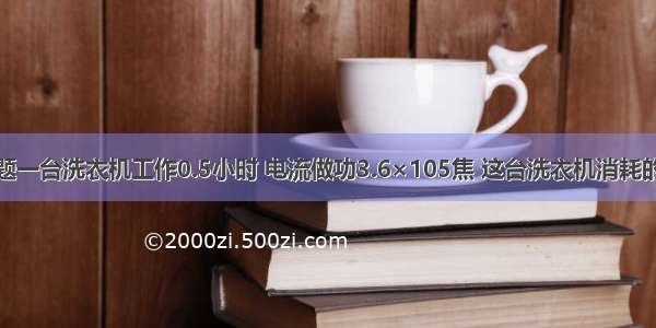 填空题一台洗衣机工作0.5小时 电流做功3.6×105焦 这台洗衣机消耗的电能