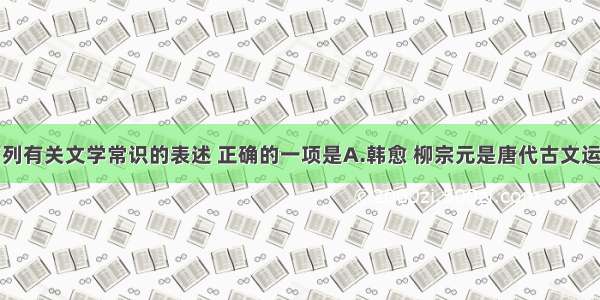 单选题下列有关文学常识的表述 正确的一项是A.韩愈 柳宗元是唐代古文运动的倡导