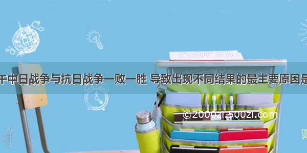 单选题甲午中日战争与抗日战争一败一胜 导致出现不同结果的最主要原因是A.社会性