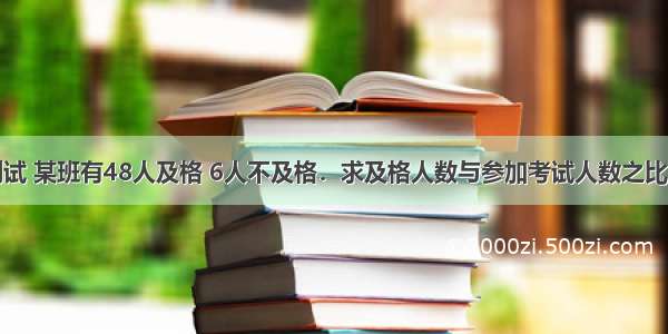 一次数学测试 某班有48人及格 6人不及格．求及格人数与参加考试人数之比；不及格人