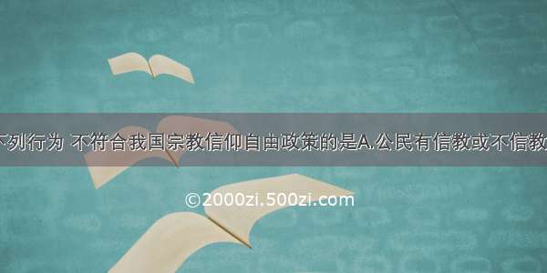 单选题下列行为 不符合我国宗教信仰自由政策的是A.公民有信教或不信教的自由B.