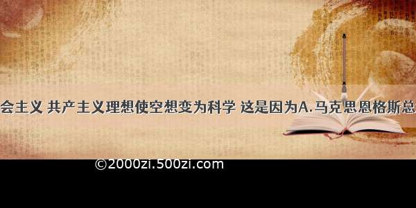 单选题社会主义 共产主义理想使空想变为科学 这是因为A.马克思恩格斯总结了工人