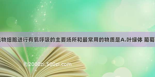 单选题植物细胞进行有氧呼吸的主要场所和最常用的物质是A.叶绿体 葡萄糖B.线粒