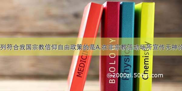 单选题下列符合我国宗教信仰自由政策的是A.在非宗教活动场所宣传无神论B.在非宗