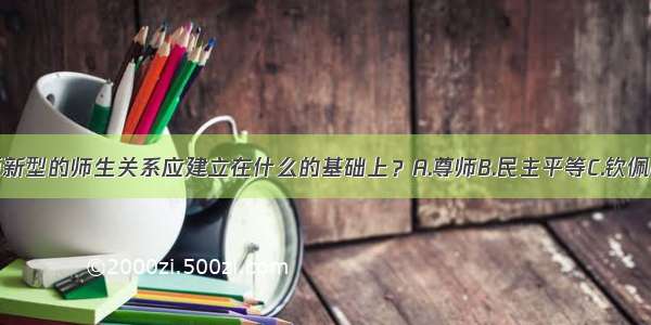 单选题新型的师生关系应建立在什么的基础上？A.尊师B.民主平等C.钦佩D.和谐