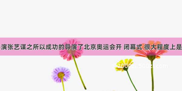 单选题总导演张艺谋之所以成功的导演了北京奥运会开 闭幕式 很大程度上是因为在他身