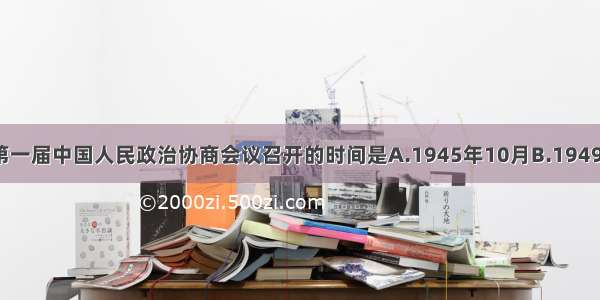 单选题第一届中国人民政治协商会议召开的时间是A.1945年10月B.1949年3月C.