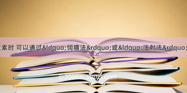 单选题当动物缺乏某种激素时 可以通过“饲喂法”或“注射法”对该激素进行补充。下列