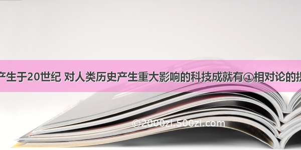 单选题下列产生于20世纪 对人类历史产生重大影响的科技成就有①相对论的提出②生物进