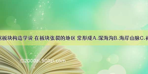 单选题根据板块构造学说 在板块张裂的地区 常形成A.深海沟B.海岸山脉C.褶皱山脉D.