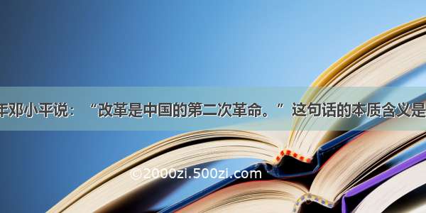 单选题1985年邓小平说：“改革是中国的第二次革命。”这句话的本质含义是A.要解放和发