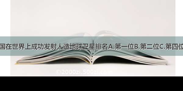 单选题我国在世界上成功发射人造地球卫星排名A.第一位B.第二位C.第四位D.第五位