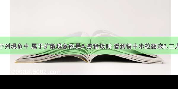 单选题下列现象中 属于扩散现象的是A.煮稀饭时 看到锅中米粒翻滚B.三九寒天下