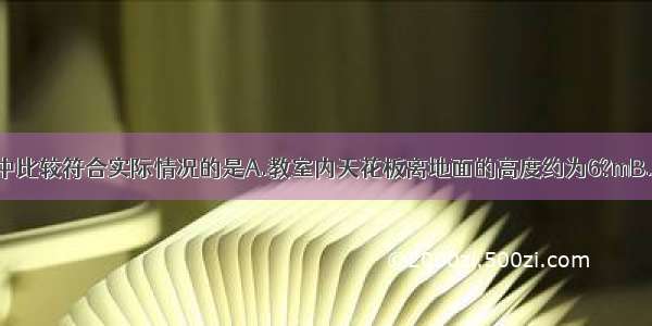 下列几种估测中比较符合实际情况的是A.教室内天花板离地面的高度约为6?mB.家里一盏40W