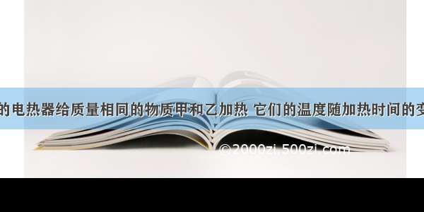 用两个相同的电热器给质量相同的物质甲和乙加热 它们的温度随加热时间的变化关系如图