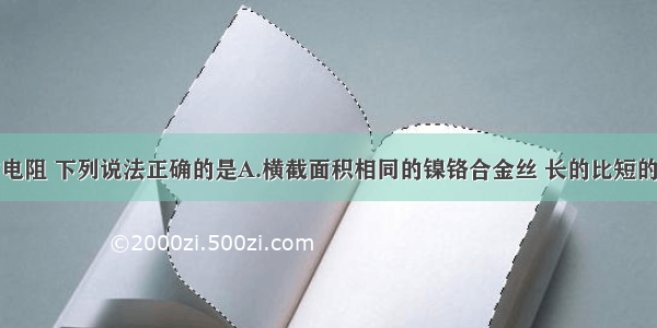 关于导体的电阻 下列说法正确的是A.横截面积相同的镍铬合金丝 长的比短的电阻大B.粗