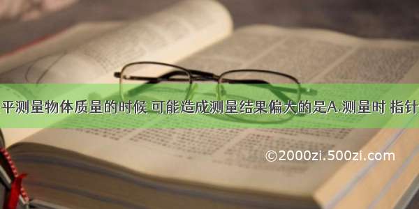 使用托盘天平测量物体质量的时候 可能造成测量结果偏大的是A.测量时 指针偏向刻度盘