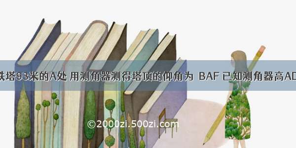 如图 在离铁塔93米的A处 用测角器测得塔顶的仰角为∠BAF 已知测角器高AD=1.55米 