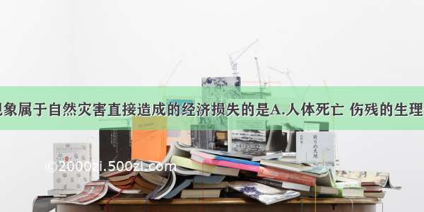 单选题下列现象属于自然灾害直接造成的经济损失的是A.人体死亡 伤残的生理伤害B.造成恐