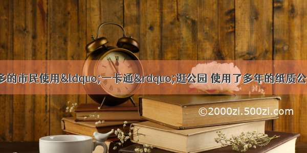 单选题某市越来越多的市民使用&ldquo;一卡通&rdquo;逛公园 使用了多年的纸质公园年票逐渐退出人