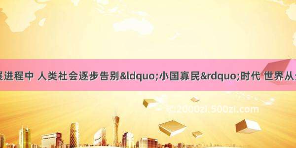 单选题在历史发展进程中 人类社会逐步告别“小国寡民”时代 世界从分散走向整体。下