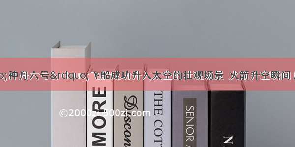 如图所示为“神舟六号”飞船成功升入太空的壮观场景．火箭升空瞬间 庞大白色气团产生