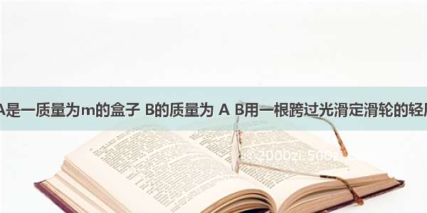 如图所示 A是一质量为m的盒子 B的质量为 A B用一根跨过光滑定滑轮的轻质细绳相连