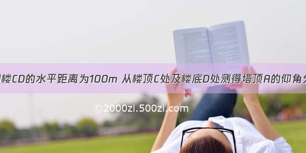 某电视塔AB和楼CD的水平距离为100m 从楼顶C处及楼底D处测得塔顶A的仰角分别为45°和6