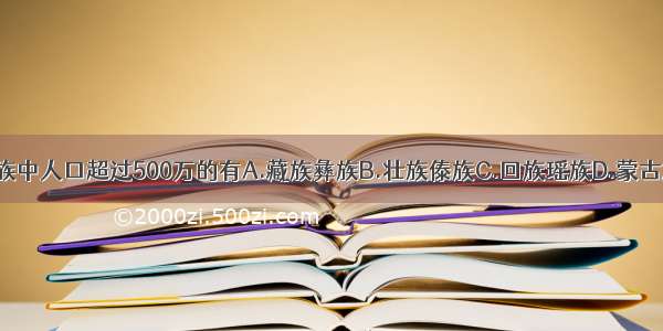 少数民族中人口超过500万的有A.藏族彝族B.壮族傣族C.回族瑶族D.蒙古族侗族