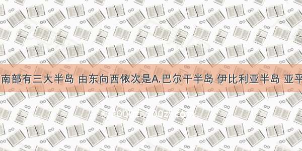 单选题欧洲南部有三大半岛 由东向西依次是A.巴尔干半岛 伊比利亚半岛 亚平宁半岛B.伊