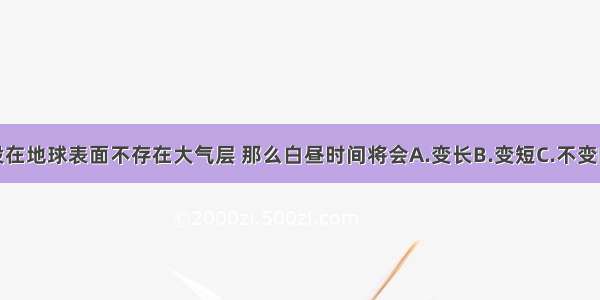 单选题假设在地球表面不存在大气层 那么白昼时间将会A.变长B.变短C.不变D.无法确定