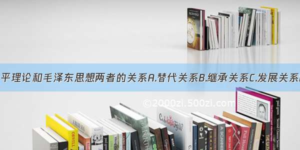 单选题邓小平理论和毛泽东思想两者的关系A.替代关系B.继承关系C.发展关系D.继承和发