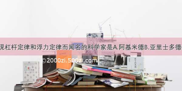 单选题以发现杠杆定律和浮力定律而闻名的科学家是A.阿基米德B.亚里士多德C.希罗多德D