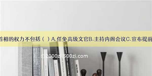 单选题英国首相的权力不包括（）A.任免高级文官B.主持内阁会议C.宣布提前大选D.决策