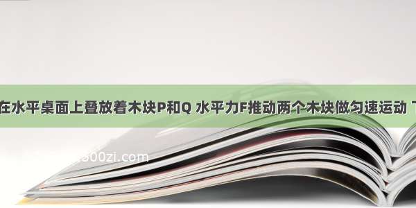 如图所示 在水平桌面上叠放着木块P和Q 水平力F推动两个木块做匀速运动 下列说法中