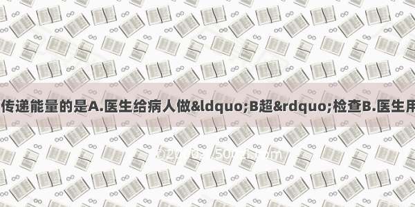 下列做法中 利用声传递能量的是A.医生给病人做“B超”检查B.医生用超声波除去病人体
