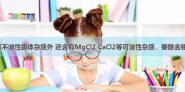 粗盐中除含有不溶性固体杂质外 还含有MgCl2 CaCl2等可溶性杂质．要除去粗盐中的MgCl