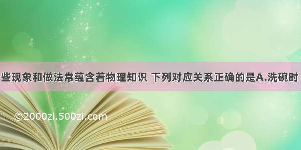 厨房中的一些现象和做法常蕴含着物理知识 下列对应关系正确的是A.洗碗时 油花飘在水