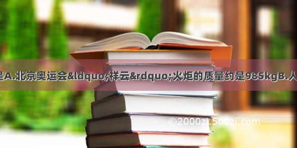 下列说法正确的是A.北京奥运会“祥云”火炬的质量约是985kgB.人体正常体温约为3