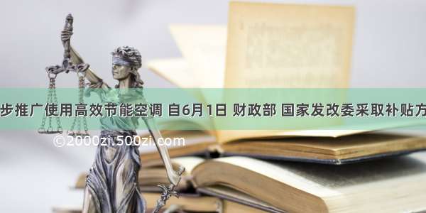 为进一步推广使用高效节能空调 自6月1日 财政部 国家发改委采取补贴方式推广