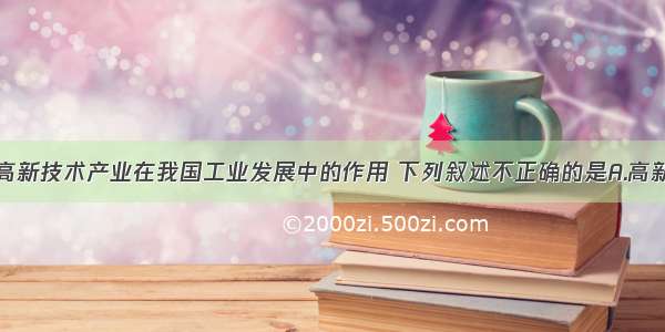 单选题有关高新技术产业在我国工业发展中的作用 下列叙述不正确的是A.高新技术产业有