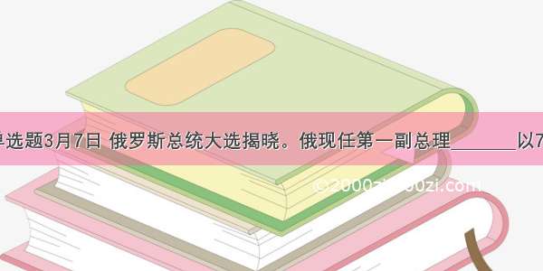 单选题3月7日 俄罗斯总统大选揭晓。俄现任第一副总理________以70.