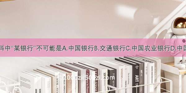 单选题材料中“某银行”不可能是A.中国银行B.交通银行C.中国农业银行D.中国人民银行