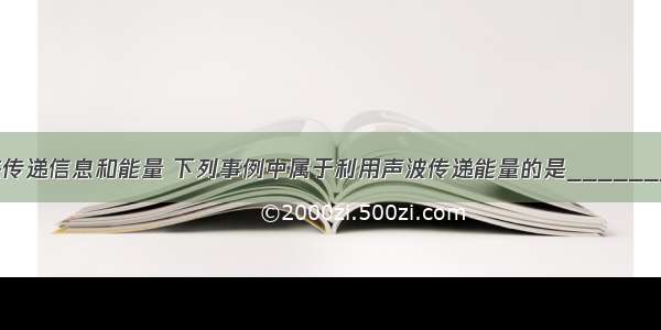 声波可以用来传递信息和能量 下列事例中属于利用声波传递能量的是________ 属于利用