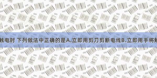 当发现有人触电时 下列做法中正确的是A.立即用剪刀剪断电线B.立即用手将触电人拉开C.