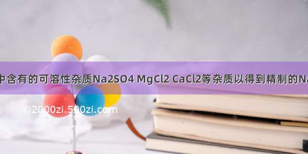 要除去粗盐中含有的可溶性杂质Na2SO4 MgCl2 CaCl2等杂质以得到精制的NaCl溶液 应依