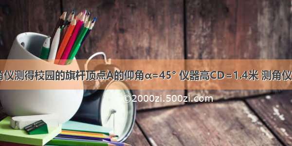 如图 用测角仪测得校园的旗杆顶点A的仰角α=45° 仪器高CD=1.4米 测角仪底部中心位